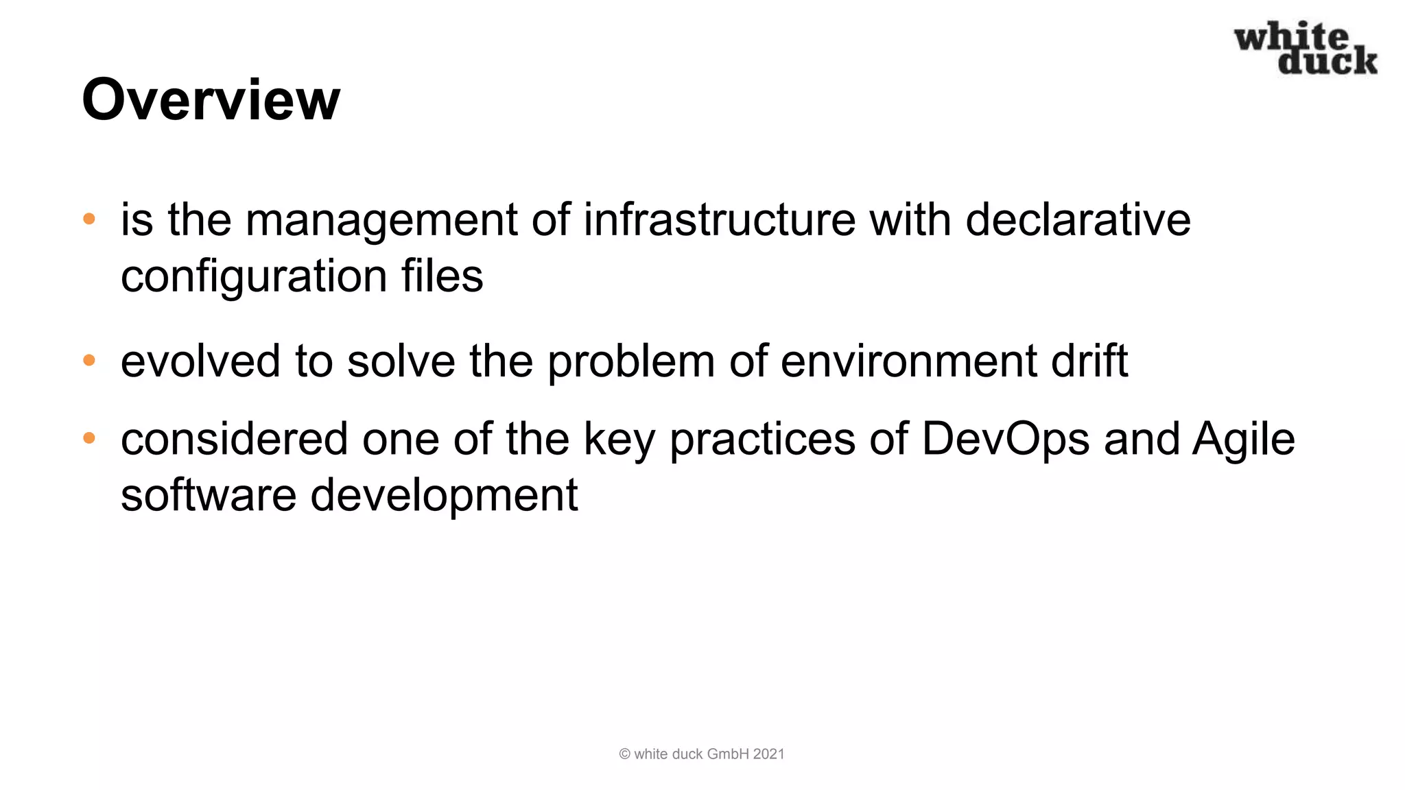 Overview
• is the management of infrastructure with declarative
configuration files
• evolved to solve the problem of environment drift
• considered one of the key practices of DevOps and Agile
software development
© white duck GmbH 2021
 