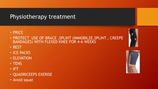 Physiotherapy treatment
• PRICE
• PROTECT USE OF BRACE ,SPLINT (IMMOBILZE,SPLINT , CREEPE
BANDAGES) WITH FLEXED KNEE FOR 4-6 WEEKS
• REST
• ICE PACKS
• ELEVATION
• TENS
• IFT
• QUADRICEEPS EXERISE
• Avoid squat
 