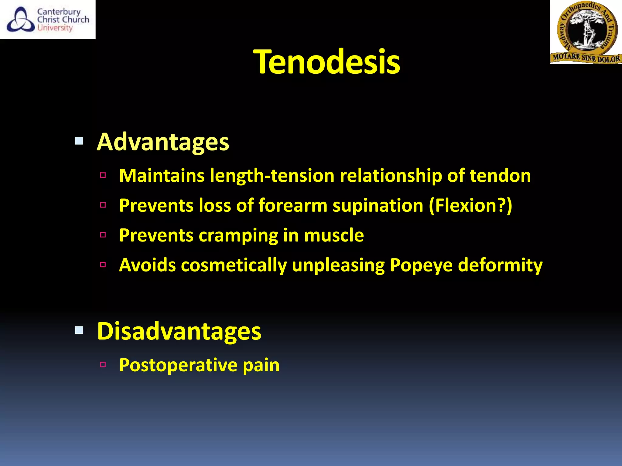 Tenodesis
 Advantages
 Maintains length-tension relationship of tendon
 Prevents loss of forearm supination (Flexion?)
 Prevents cramping in muscle
 Avoids cosmetically unpleasing Popeye deformity
 Disadvantages
 Postoperative pain
 