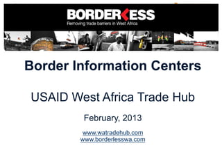 Border Information Centers

USAID West Africa Trade Hub
         February, 2013
         www.watradehub.com
        www.borderlesswa.com
 