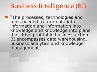 Business Intelligence (BI)
 “The processes, technologies and
tools needed to turn data into
information and information into
knowledge and knowledge into plans
that drive profitable business action.
BI encompasses data warehousing,
business analytics and knowledge
management.
 