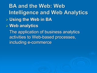 BA and the Web: Web
Intelligence and Web Analytics
 Using the Web in BA
 Web analytics
The application of business analytics
activities to Web-based processes,
including e-commerce
 