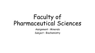 Faculty of
Pharmaceutical Sciences
Assignment : Minerals
Subject : Biochemistry
 