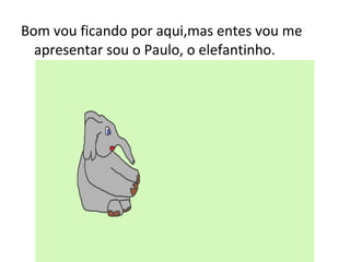 Bom vou ficando por aqui,mas entes vou me
apresentar sou o Paulo, o elefantinho.
 