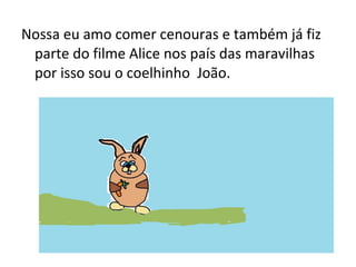 Nossa eu amo comer cenouras e também já fiz
parte do filme Alice nos país das maravilhas
por isso sou o coelhinho João.
 
