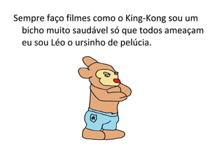 Sempre faço filmes como o King-Kong sou um
bicho muito saudável só que todos ameaçam
eu sou Léo o ursinho de pelúcia.
 