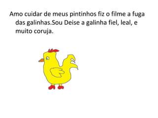 Amo cuidar de meus pintinhos fiz o filme a fuga
das galinhas.Sou Deise a galinha fiel, leal, e
muito coruja.
 