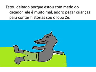 Estou deitado porque estou com medo do
caçador ele é muito mal, adoro pegar crianças
para contar histórias sou o lobo Zé.
 