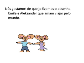 Nós gostamos de queijo fizemos o desenho
Emíle e Aleksander que amam viajar pelo
mundo.
 