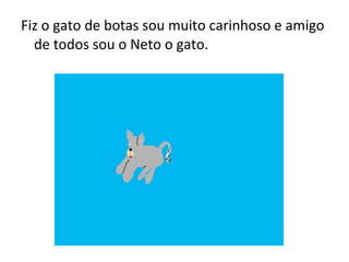 Fiz o gato de botas sou muito carinhoso e amigo
de todos sou o Neto o gato.
 