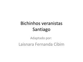 Bichinhos veranistas
Santiago
Adaptado por:
Laisnara Fernanda Cibim
 