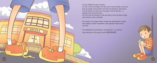 Um dia, Rafael foi para a escola.
Lá, tem a hora de chegar e de sair, tem a hora de falar e de ouvir,
hora de sentar e de levantar; tem hora de escrever, hora de ler,
hora de sentar na roda com os amigos, hora do lanche... e
também tem hora de brincar.
Ah! Tem hora de levantar a mão pra falar e hora de fazer a lição
sem barulho e sem confusão.
No começo, os amigos davam risada das palhaçadas do Rafa,
mas, depois, ficaram cansados e não queriam mais brincar
com ele...
Os professores conversavam, conversavam, e o menino
não melhorava. Ele queria brincar MAAAAIS!

4
4

5

 