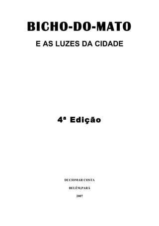 BICHO-DO-MATO
 E AS LUZES DA CIDADE




     4ª Edição




       DUCIOMAR COSTA

         BELÉM,PARÁ

            2007
 