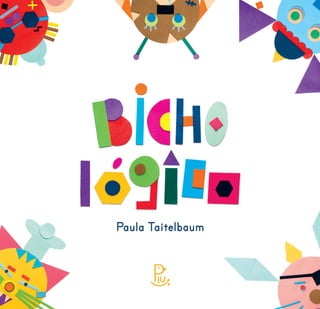 Paula Taitelbaum
Era uma vez círculos, quadrados, triângulos, retângulos e outras formas
geométricas que se juntaram para dar vida a bichos de diferentes
lugares do mundo. Assim é Bichológico, um livro cheio de cor, rima e
diversão que estimula a imaginação e a criatividade das crianças.
Financiamento:
ISBN 978-85-900558-2-2
 