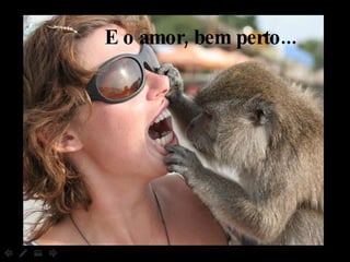 E o amor, bem perto... 