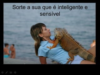 Sorte a sua que é inteligente e sensível 