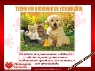 Os animais nos proporcionam a distração,a reflexão de poder ganhar e trocar sentimento,nos aproximam mais da natureza sem agressividade. TENHA UM BICHINHO DE ESTIMAÇÃO! PATRÍCIA PERRUD www.mensagensvirtuais.com.br 