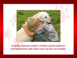 Acredito que por estes e muitos outros motivos, principalmente pelo amor que se dá e se recebe. 