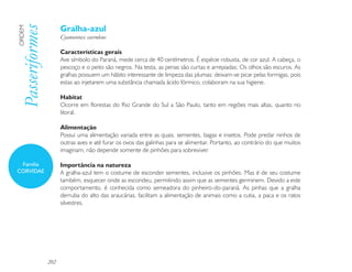 Gralha-azul
Passeriformes
ORDEM

                      Cyanocorax caeruleus

                      Características gerais
                      Ave símbolo do Paraná, mede cerca de 40 centímetros. É espécie robusta, de cor azul. A cabeça, o
                      pescoço e o peito são negros. Na testa, as penas são curtas e arrepiadas; Os olhos são escuros. As
                      gralhas possuem um hábito interessante de limpeza das plumas: deixam-se picar pelas formigas, pois
                      estas ao injetarem uma substância chamada ácido fórmico, colaboram na sua higiene.

                      Habitat
                      Ocorre em florestas do Rio Grande do Sul a São Paulo, tanto em regiões mais altas, quanto no
                      litoral.

                      Alimentação
                      Possui uma alimentação variada entre as quais, sementes, bagas e insetos. Pode predar ninhos de
                      outras aves e até furar os ovos das galinhas para se alimentar. Portanto, ao contrário do que muitos
                      imaginam, não depende somente de pinhões para sobreviver.

 Família              Importância na natureza
CORVIDAE              A gralha-azul tem o costume de esconder sementes, inclusive os pinhões. Mas é de seu costume
                      também, esquecer onde as escondeu, permitindo assim que as sementes germinem. Devido a este
                      comportamento, é conhecida como semeadora do pinheiro-do-paraná. As pinhas que a gralha
                      derruba do alto das araucárias, facilitam a alimentação de animais como a cutia, a paca e os ratos
                      silvestres.




                202
 