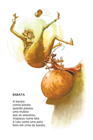 BARATA
A barata
comia batata
quando passou
uma mulata
que se assustou,
tropeçou numa lata
e caiu como uma pata
bem em cima da barata.
 