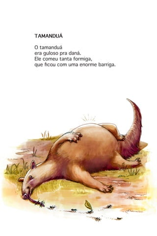 TAMANDUÁ
O tamanduá
era guloso pra daná.
Ele comeu tanta formiga,
que ficou com uma enorme barriga.
 
