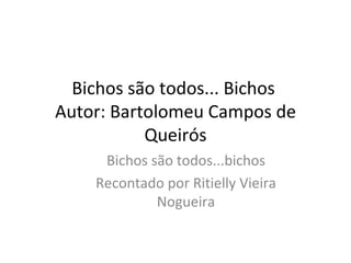 Bichos são todos... Bichos  Autor: Bartolomeu Campos de Queirós Bichos são todos...bichos Recontado por Ritielly Vieira Nogueira 
