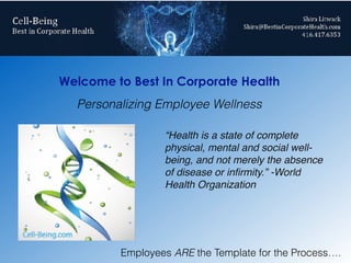 “Health is a state of complete
physical, mental and social well-
being, and not merely the absence
of disease or inﬁrmity.” -World
Health Organization
Welcome to Best In Corporate Health
Personalizing Employee Wellness
Employees ARE the Template for the Process….
 