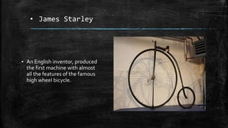 • James Starley
▪ An English inventor, produced
the first machine with almost
all the features of the famous
high wheel bicycle.
 