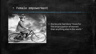 • Female empowerment
▪ the bicycle had done "more for
the emancipation of women
than anything else in the world."
 