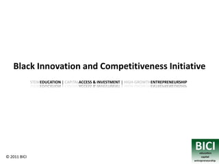 Black Innovation and Competitiveness Initiative
              STEMEDUCATION | CAPITALACCESS & INVESTMENT | HIGH-GROWTHENTREPRENEURSHIP




© 2011 BICI
 