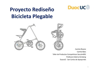 Proyecto Rediseño
Bicicleta Plegable




                                               Camila Álvarez
                                                  Camila Báez
                 Taller de Productos Competitivos Sección001
                                   Profesora Valeria Ginsberg
                            DuocUC - San Carlos de Apoquindo


                                                                1
 