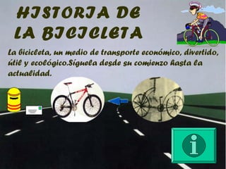HISTORIA DE
LA BICICLETA
La bicicleta, un medio de transporte económico, divertido,
útil y ecológico.Síguela desde su comienzo hasta la
actualidad.
 