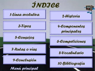 ÍNDICE
1-Línea evolutiva 2-Historia
3-Tipos 4-Componentes
principales
5-Consejos
6-Competiciones
7-Rutas o vías
8-Vocabulario
9-Conclusión
10-Bibliografía
Menú principal
 