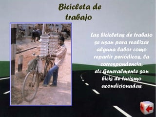 Bicicleta de
trabajo
Las bicicletas de trabajo
se usan para realizar
alguna labor como
repartir periódicos, la
correspondencia,
etc.Generalmente son
bicis de turismo
acondicionadas
 