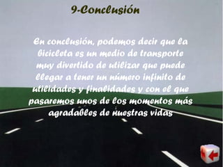 9-Conclusión
En conclusión, podemos decir que la
bicicleta es un medio de transporte
muy divertido de utilizar que puede
llegar a tener un número infinito de
utilidades y finalidades y con el que
pasaremos unos de los momentos más
agradables de nuestras vidas
 