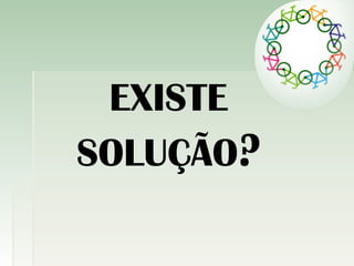 EXISTE
SOLUÇÃO?
 