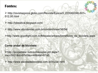 Fontes:
 http://revistaepoca.globo.com/Revista/Epoca/0,,EDG82246-6014-
512,00.html
 http://bikeativa.blogspot.com/
 http://www.abciclovias.com.br/content/view/36/54/
http://www.goodlight.com.br/Mexase/artigos/beneficios_da_bicicleta.aspx
Como andar de bicicleta:
http://propedalar.tudosobrerodas.pt/i.aspx?
imc=5931&ic=8745&o=4864&f=8745
 http://www.escoladebicicleta.com.br/iniciar.html
 