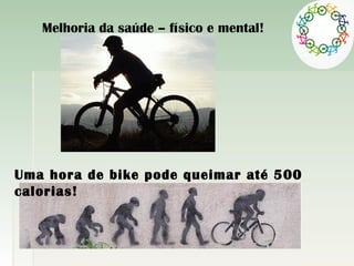Uma hora de bike pode queimar até 500
calorias!
Melhoria da saúde – físico e mental!
 