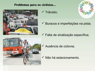  Trânsito;
 Buracos e imperfeições na pista;
 Falta de sinalização específica;
 Ausência de ciclovia;
 Não há estacionamento.
Problemas para os ciclistas...
 