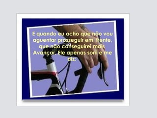 E quando eu acho que não vou aguentar prosseguir em  frente, que não conseguirei mais  Avançar, Ele apenas sorri e me diz:  