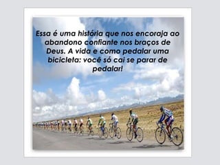 Essa é uma história que nos encoraja ao abandono confiante nos braços de Deus.  A vida e como pedalar uma bicicleta: você só cai se parar de pedalar! 