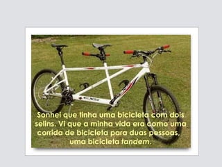 Sonhei que tinha uma bicicleta com dois selins. Vi que a minha vida era como  uma corrida de bicicleta para duas pessoas,  uma bicicleta  tandem . 