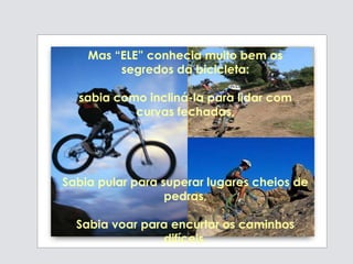 Mas “ELE” conhecia muito bem os
segredos da bicicleta:
sabia como incliná-la para lidar com
curvas fechadas,
Sabia pular para superar lugares cheios de
pedras,
Sabia voar para encurtar os caminhos
difíceis.
 