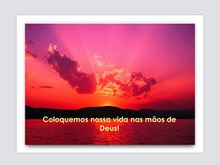 Coloquemos nossa vida nas mãos de
Deus!
 