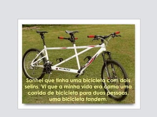 Sonhei que tinha uma bicicleta com dois
selins. Vi que a minha vida era como uma
corrida de bicicleta para duas pessoas,
uma bicicleta tandem.
 