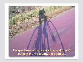 E vi que Deus estava sentado no selim atrás
de mim e... me ajudava a pedalar...
 