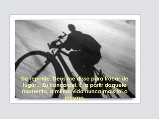 De repente, Deus me disse para trocar de
lugar... Eu concordei. E, a partir daquele
momento, a minha vida nunca mais foi a
mesma.
 