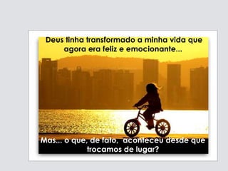 Deus tinha transformado a minha vida que
agora era feliz e emocionante...
Mas... o que, de fato, aconteceu desde que
trocamos de lugar?
 