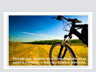 Percebi que, quando eu estava dirigindo, eu já
sabia o caminho, e tudo era chato e previsível.
 