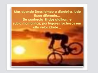Mas quando Deus tomou a dianteira, tudo
ficou diferente...
Ele conhecia lindos atalhos, e
subia montanhas, por lugares rochosos em
alta velocidade...
 